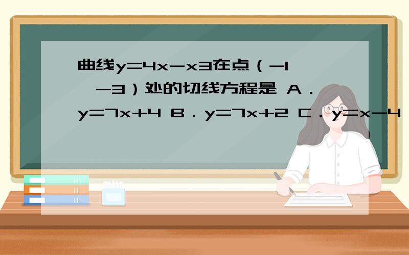 曲线y=4x-x3在点（-1,-3）处的切线方程是 A．y=7x+4 B．y=7x+2 C．y=x-4 D．y=x-2选D 知道先是求斜率,也就是导数,但是就是算不出来,具体是怎样的?