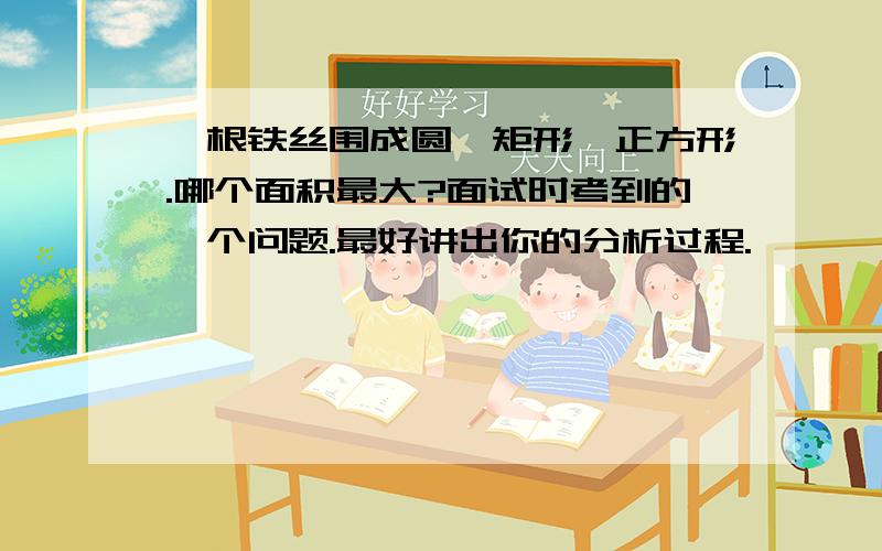 一根铁丝围成圆、矩形、正方形.哪个面积最大?面试时考到的一个问题.最好讲出你的分析过程.