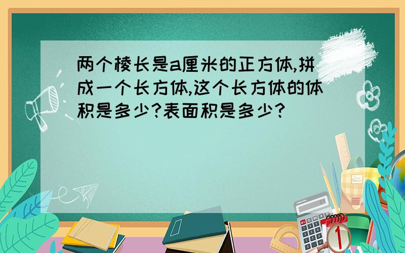 两个棱长是a厘米的正方体,拼成一个长方体,这个长方体的体积是多少?表面积是多少?