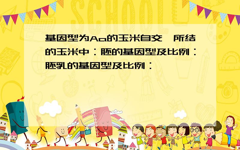 基因型为Aa的玉米自交,所结的玉米中：胚的基因型及比例：胚乳的基因型及比例：