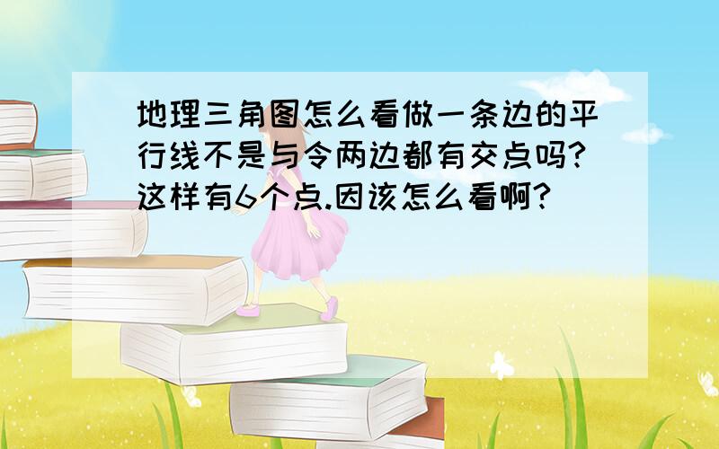 地理三角图怎么看做一条边的平行线不是与令两边都有交点吗?这样有6个点.因该怎么看啊?