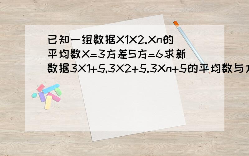 已知一组数据X1X2.Xn的平均数X=3方差S方=6求新数据3X1+5,3X2+5.3Xn+5的平均数与方差