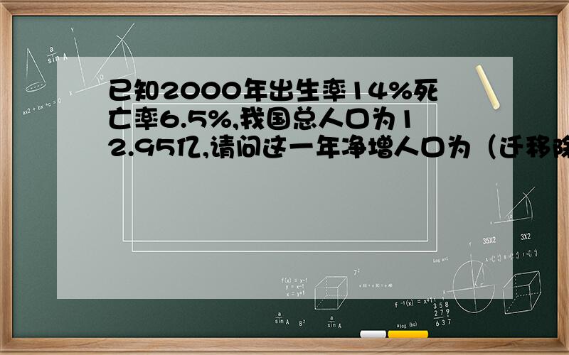 已知2000年出生率14%死亡率6.5%,我国总人口为12.95亿,请问这一年净增人口为（迁移除外）?