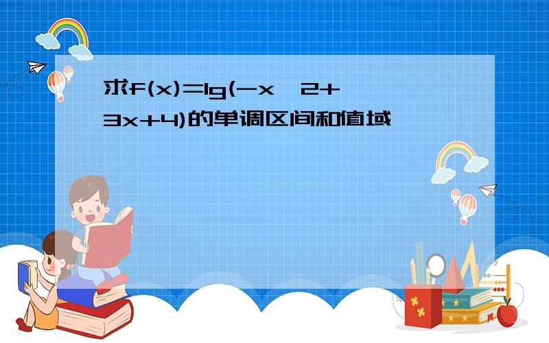 求f(x)=lg(-x^2+3x+4)的单调区间和值域