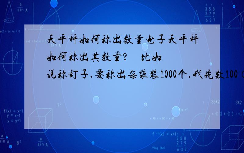 天平秤如何称出数量电子天平秤如何称出其数量?    比如说称钉子,要称出每袋装1000个,我先数100（含装钉子的袋子）一起放在天平秤上然后按取样输入100就可以了吗?这个做法是否准确.   知道