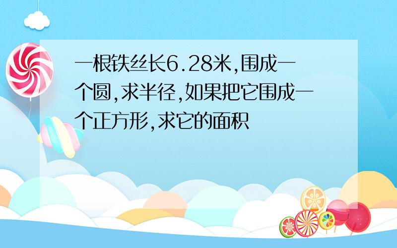 一根铁丝长6.28米,围成一个圆,求半径,如果把它围成一个正方形,求它的面积