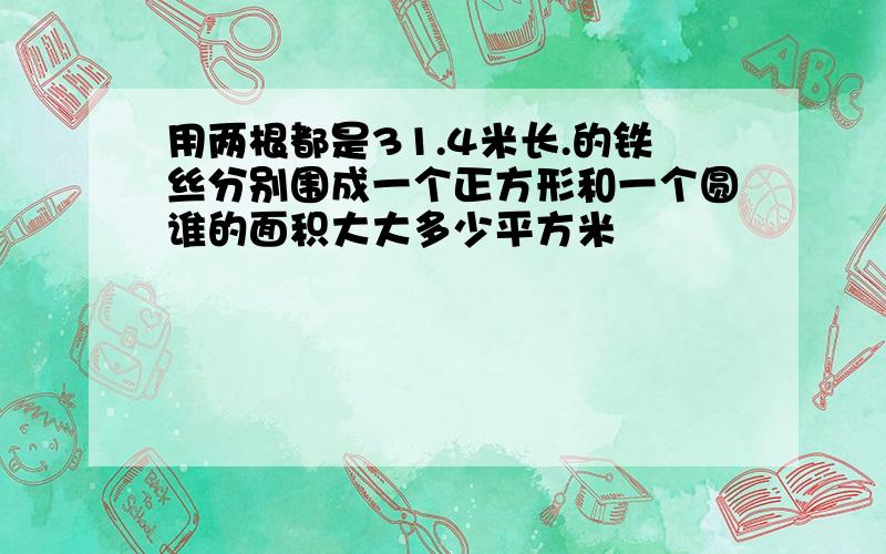 用两根都是31.4米长.的铁丝分别围成一个正方形和一个圆谁的面积大大多少平方米