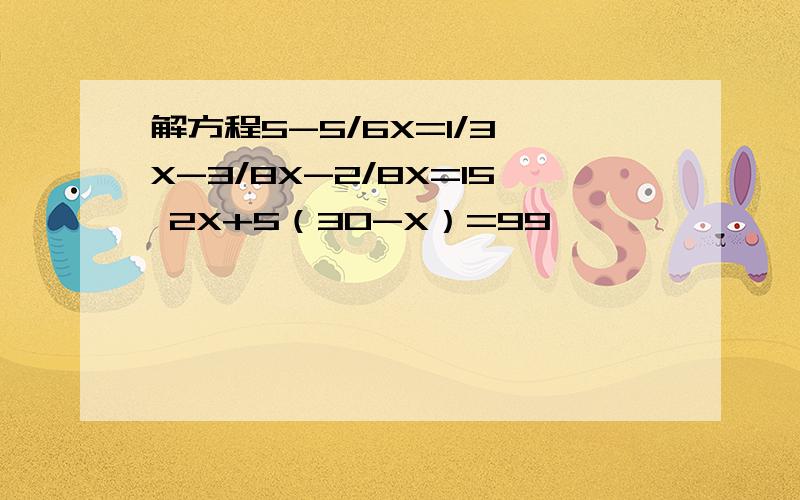 解方程5-5/6X=1/3 X-3/8X-2/8X=15 2X+5（30-X）=99