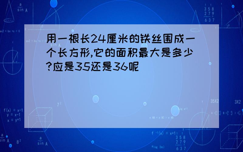 用一根长24厘米的铁丝围成一个长方形,它的面积最大是多少?应是35还是36呢