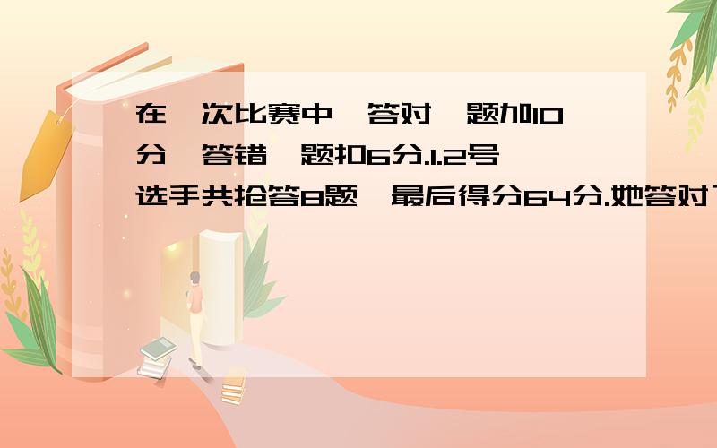 在一次比赛中,答对一题加10分,答错一题扣6分.1.2号选手共抢答8题,最后得分64分.她答对了几题?2.1号选手共抢答10题,最后得分36分.他答错了几题?3.3号选手共抢答16题,最后得分16分.他答对了几题