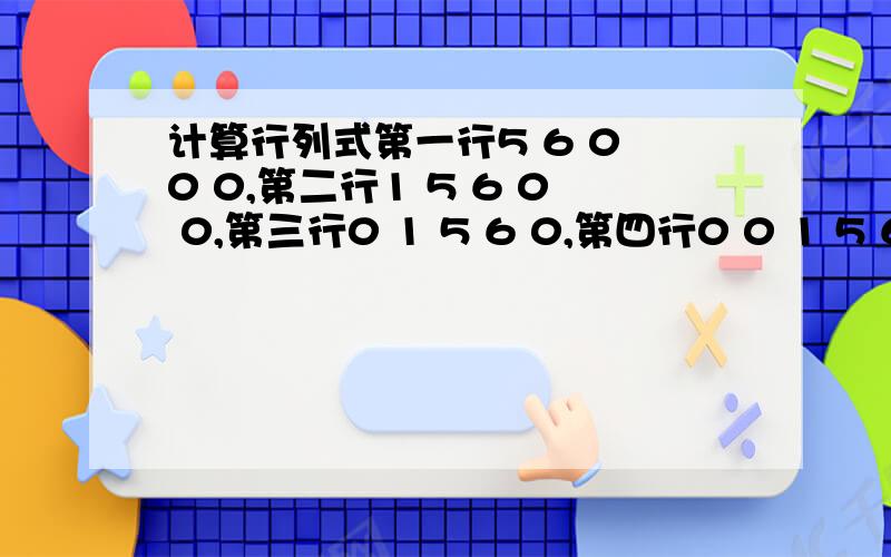 计算行列式第一行5 6 0 0 0,第二行1 5 6 0 0,第三行0 1 5 6 0,第四行0 0 1 5 6,第五行0 0 0 1 5