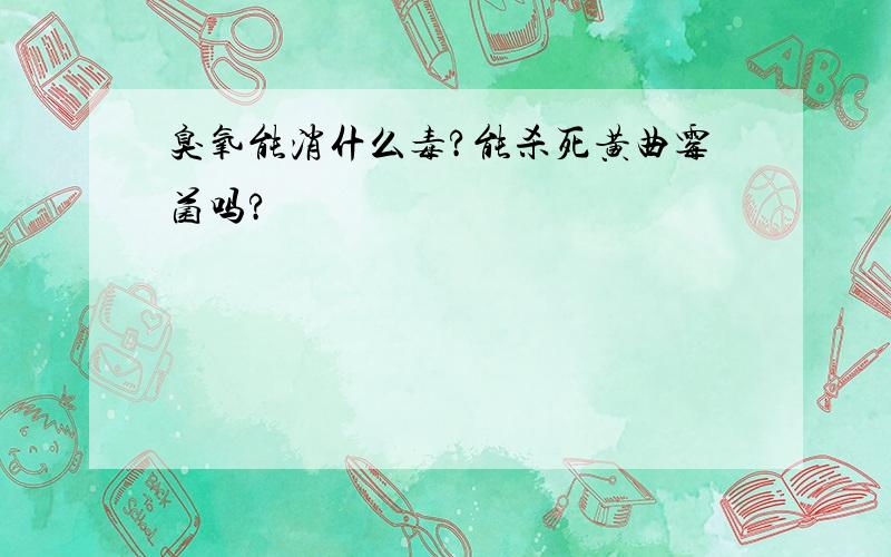 臭氧能消什么毒?能杀死黄曲霉菌吗?