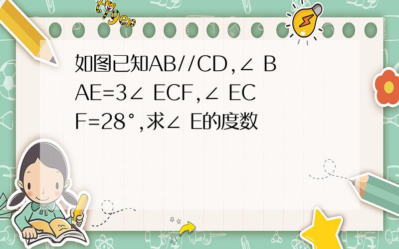 如图已知AB//CD,∠ BAE=3∠ ECF,∠ ECF=28°,求∠ E的度数