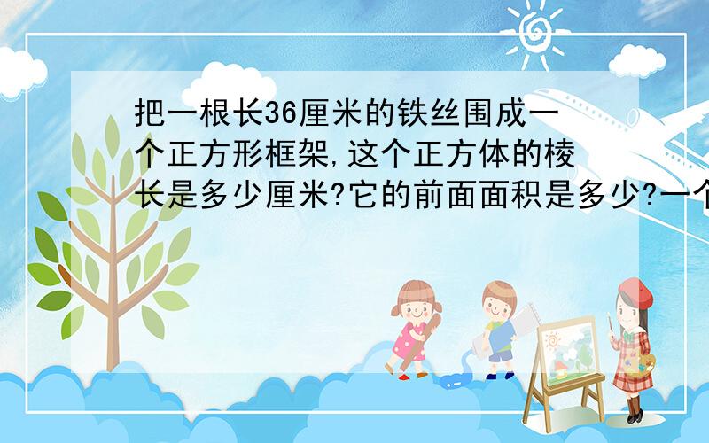 把一根长36厘米的铁丝围成一个正方形框架,这个正方体的棱长是多少厘米?它的前面面积是多少?一个长方形的棱长总和是96厘米.它的长是10厘米,宽是9厘米,高是多少厘米?