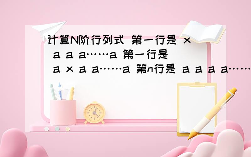 计算N阶行列式 第一行是 x a a a……a 第一行是 a x a a……a 第n行是 a a a a……x