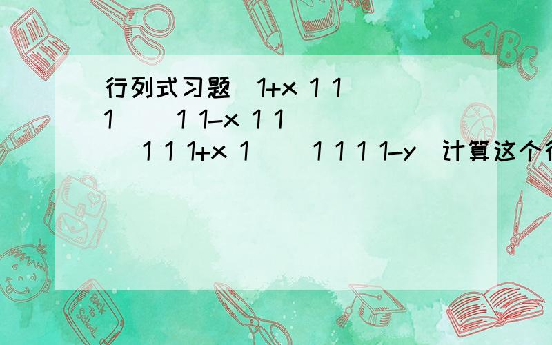 行列式习题|1+x 1 1 1| |1 1-x 1 1| |1 1 1+x 1| |1 1 1 1-y|计算这个行列式!