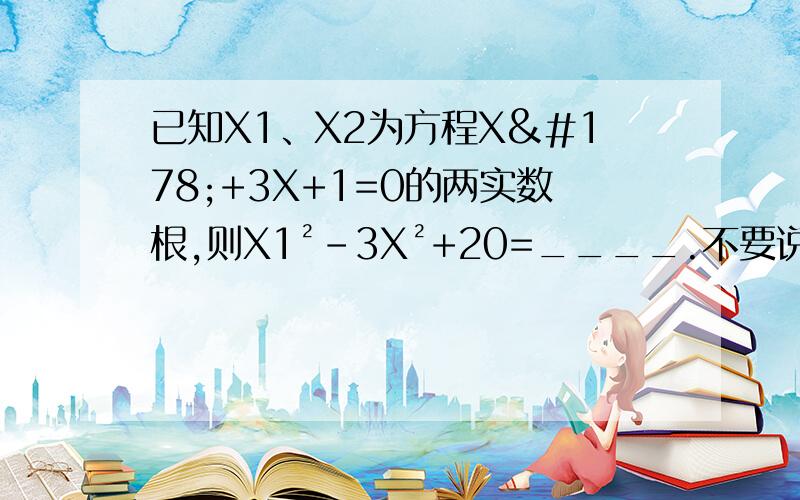 已知X1、X2为方程X²+3X+1=0的两实数根,则X1²-3X²+20=____.不要说求出X1、X2的值