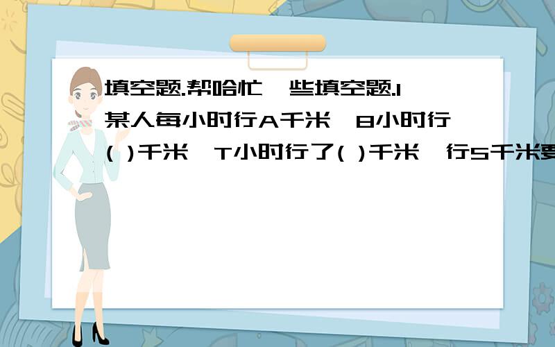 填空题.帮哈忙一些填空题.1某人每小时行A千米,8小时行( )千米,T小时行了( )千米,行S千米要( )小时.2甲书比乙数大A,甲数是M,乙数是( );如果乙数X,甲数是( )