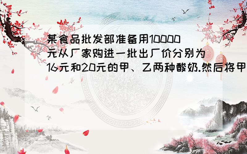 某食品批发部准备用10000元从厂家购进一批出厂价分别为16元和20元的甲、乙两种酸奶.然后将甲乙两种酸奶分别加价20%和25%向外销售,如果设购进甲种酸奶x（箱）,全部售出这批酸奶所获利润为