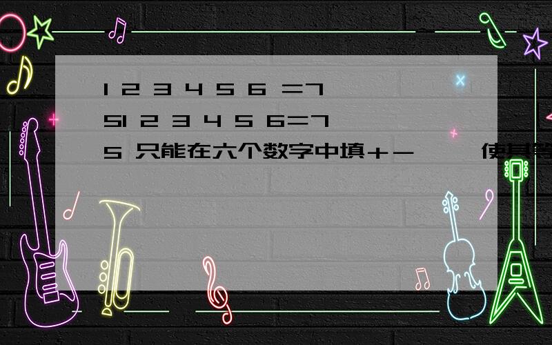 1 2 3 4 5 6 ＝751 2 3 4 5 6＝75 只能在六个数字中填＋－× ÷使其等于75 1 2 3 4 5 6 不能交换位置 今天我妹问我 我想了半天都没想出来