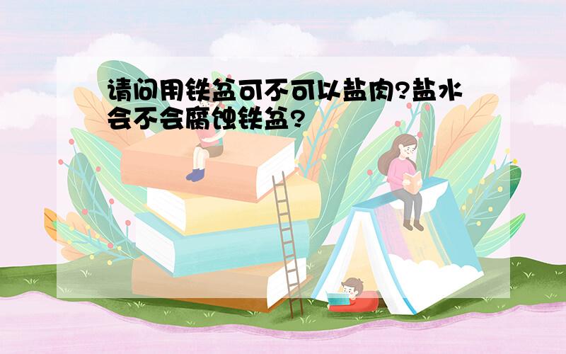 请问用铁盆可不可以盐肉?盐水会不会腐蚀铁盆?