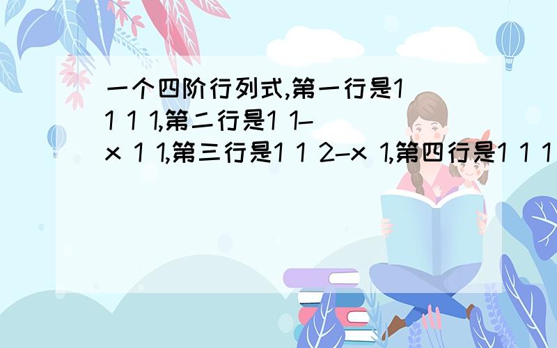 一个四阶行列式,第一行是1 1 1 1,第二行是1 1-x 1 1,第三行是1 1 2-x 1,第四行是1 1 1 3-x等于0的方程的所有根是多少?急,