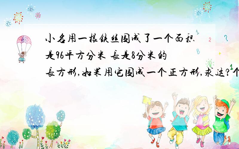 小名用一根铁丝围成了一个面积是96平方分米 长是8分米的长方形,如果用它围成一个正方形,求这?个正方形的面积。