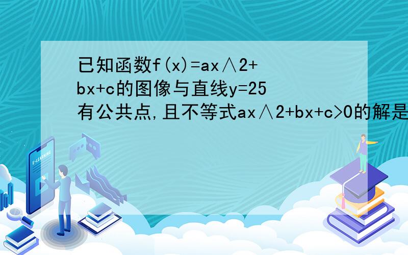 已知函数f(x)=ax∧2+bx+c的图像与直线y=25有公共点,且不等式ax∧2+bx+c>0的解是-1/2