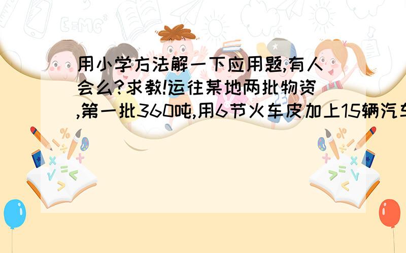 用小学方法解一下应用题,有人会么?求教!运往某地两批物资,第一批360吨,用6节火车皮加上15辆汽车正好装完.第二批440吨,用8节火车皮加上10辆汽车正好装完.求每节火车皮和每辆汽车平均各装