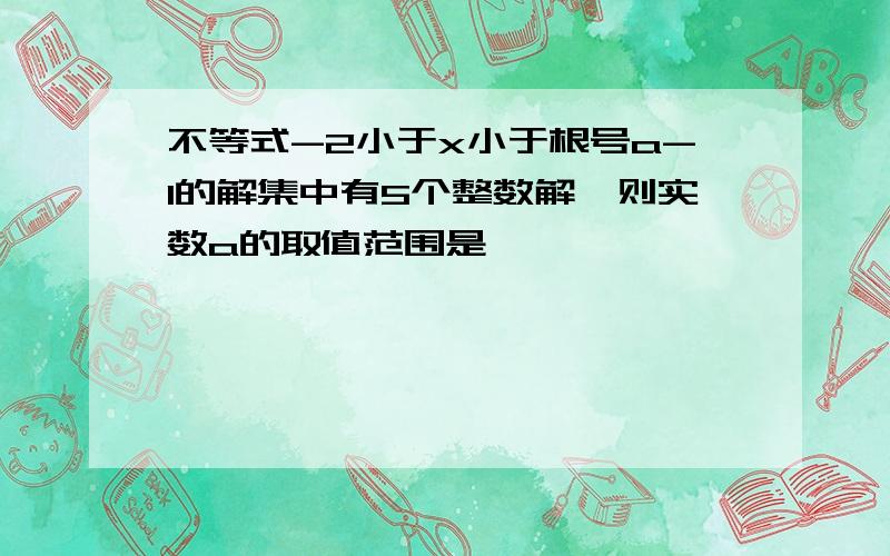 不等式-2小于x小于根号a-1的解集中有5个整数解,则实数a的取值范围是