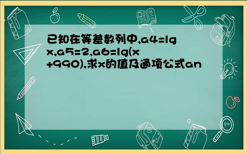 已知在等差数列中,a4=lgx,a5=2,a6=lg(x+990),求x的值及通项公式an