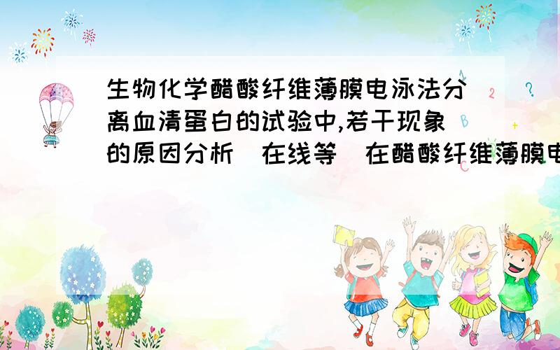 生物化学醋酸纤维薄膜电泳法分离血清蛋白的试验中,若干现象的原因分析（在线等）在醋酸纤维薄膜电泳法分离血清蛋白的试验中,出现下列现象的原因：1图谱不齐整或分离不良2拖尾或过于