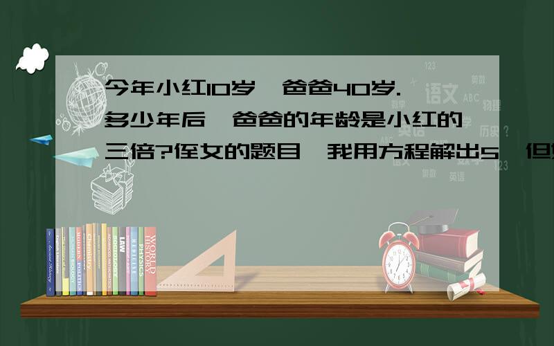 今年小红10岁,爸爸40岁.多少年后,爸爸的年龄是小红的三倍?侄女的题目,我用方程解出5,但她没学过方程.有没有算式的?（我的算式是40-10=30 30÷3÷2=5 我也说不出我算式的原因.算式每步请给个原