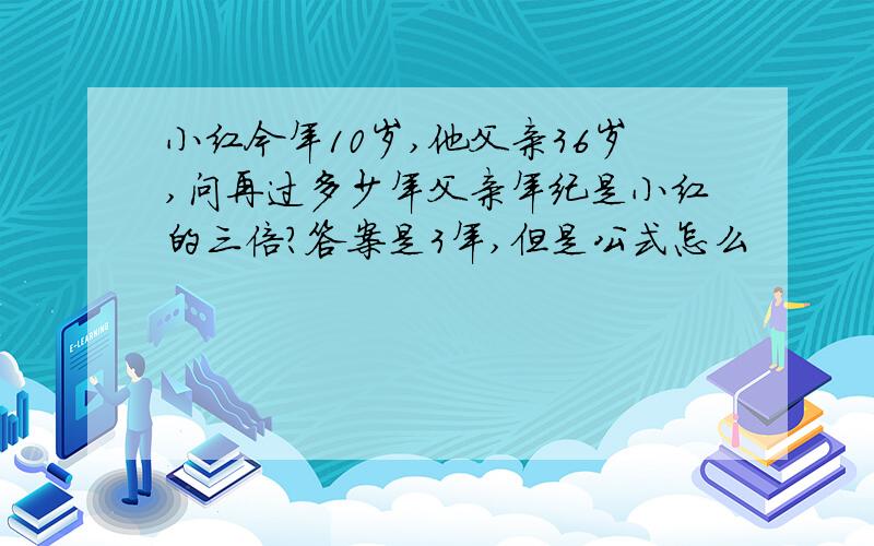 小红今年10岁,他父亲36岁,问再过多少年父亲年纪是小红的三倍?答案是3年,但是公式怎么