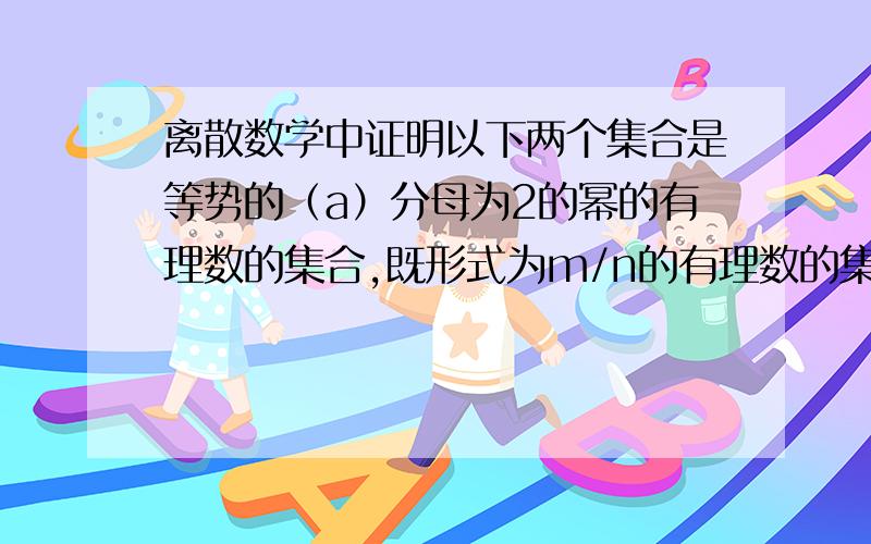 离散数学中证明以下两个集合是等势的（a）分母为2的幂的有理数的集合,既形式为m/n的有理数的集合,其中n=1,2,4,8或2的更高次幂.（b）正整数集的所有有限子集以及余有限子集的集合,其中一