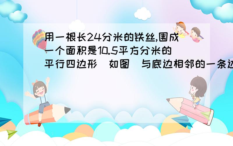 用一根长24分米的铁丝,围成一个面积是10.5平方分米的平行四边形(如图)与底边相邻的一条边长是多少分米?