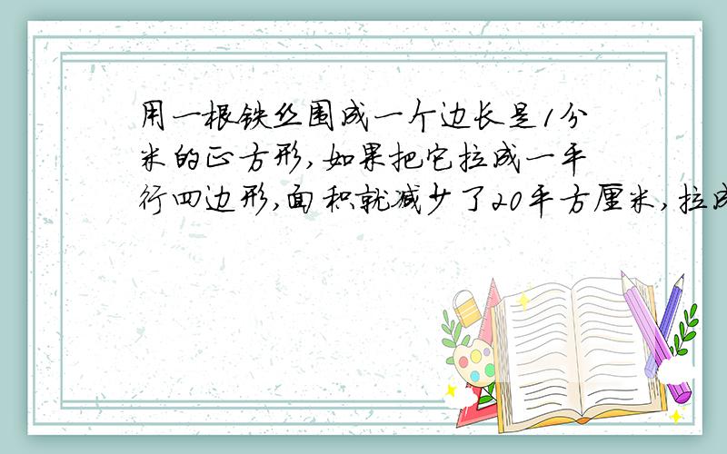 用一根铁丝围成一个边长是1分米的正方形,如果把它拉成一平行四边形,面积就减少了20平方厘米,拉成的平行四边形高是多少厘米?