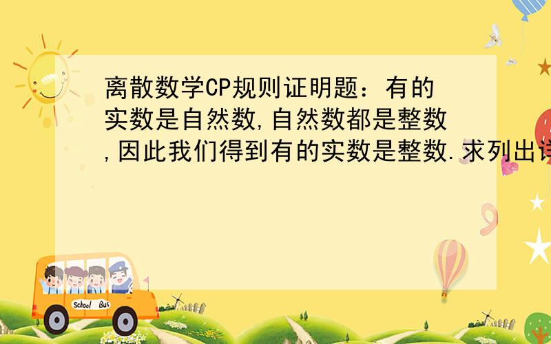 离散数学CP规则证明题：有的实数是自然数,自然数都是整数,因此我们得到有的实数是整数.求列出详细的证明过程