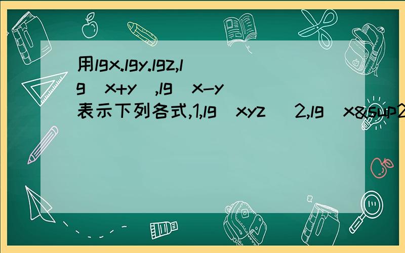 用lgx.lgy.lgz,lg（x+y）,lg（x-y）表示下列各式,1,lg（xyz） 2,lg（x²y²z的-3次方）