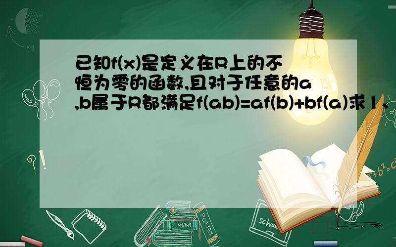 已知f(x)是定义在R上的不恒为零的函数,且对于任意的a,b属于R都满足f(ab)=af(b)+bf(a)求1、f(0),f(1)的值2、判断f(x)的奇偶性,并证明