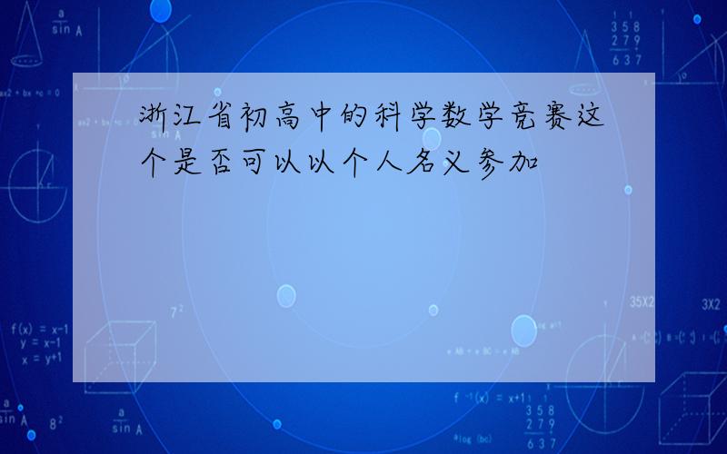 浙江省初高中的科学数学竞赛这个是否可以以个人名义参加