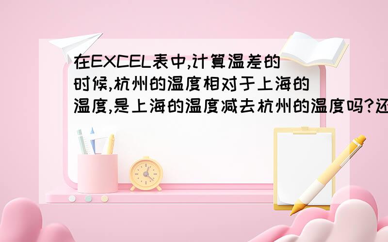 在EXCEL表中,计算温差的时候,杭州的温度相对于上海的温度,是上海的温度减去杭州的温度吗?还是杭州的温度减去上海的温度?哪个是减数,哪个是被减数?