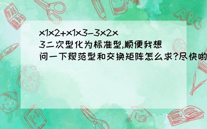 x1x2+x1x3-3x2x3二次型化为标准型,顺便我想问一下规范型和交换矩阵怎么求?尽快哟~会追分的