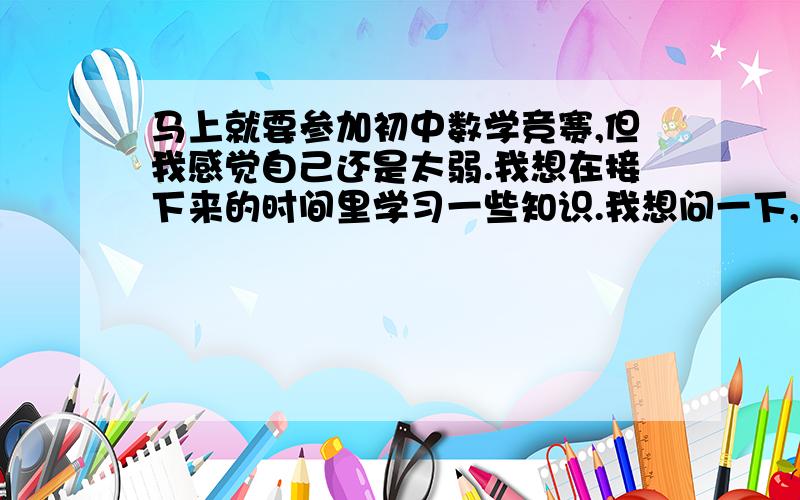 马上就要参加初中数学竞赛,但我感觉自己还是太弱.我想在接下来的时间里学习一些知识.我想问一下,向量、有向线段、平面直角坐标系里的一些公式,以及高中的知识对解竞赛题有没有什么