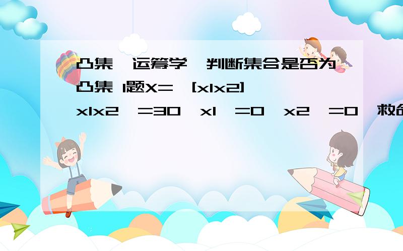 凸集《运筹学》判断集合是否为凸集 1题X={[x1x2]x1x2>=30,x1>=0,x2>=0}救命的答案,请详细些