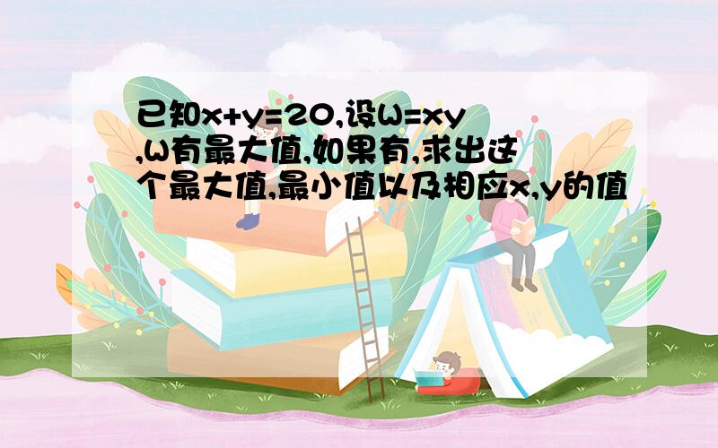 已知x+y=20,设W=xy,W有最大值,如果有,求出这个最大值,最小值以及相应x,y的值