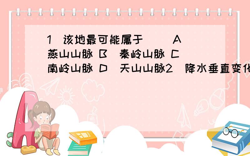 1．该地最可能属于（ ）A．燕山山脉 B．秦岭山脉 C．南岭山脉 D．天山山脉2．降水垂直变化最小处位于山地（ ）A．南坡海拔400米以下处 B．南坡海拔800—1600米处我DA 不是降水少的南坡垂直