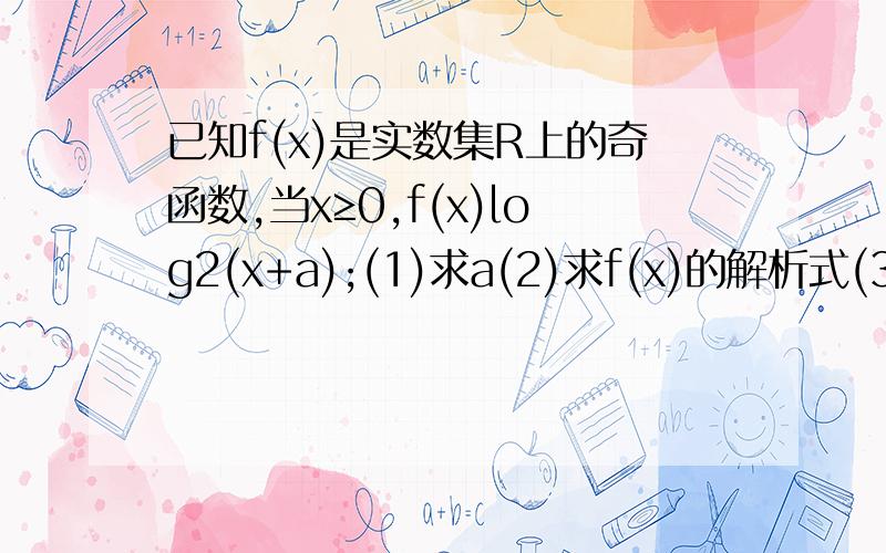 已知f(x)是实数集R上的奇函数,当x≥0,f(x)log2(x+a);(1)求a(2)求f(x)的解析式(3)画出f(x)的解析式(3)当f(x)＞1时,写出x的范围