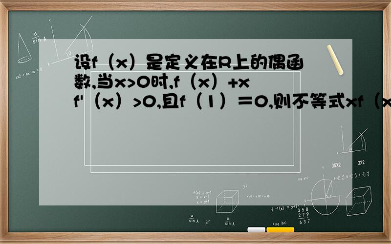 设f（x）是定义在R上的偶函数,当x>0时,f（x）+xf'（x）>0,且f（1）＝0,则不等式xf（x）>0 的解集为A.（-1,0）U（1,正无穷）,B.（-1,0）U（0.1）C.（负无穷,-1）U（1,正无穷）,D.（负无穷,-1）U（0.1）