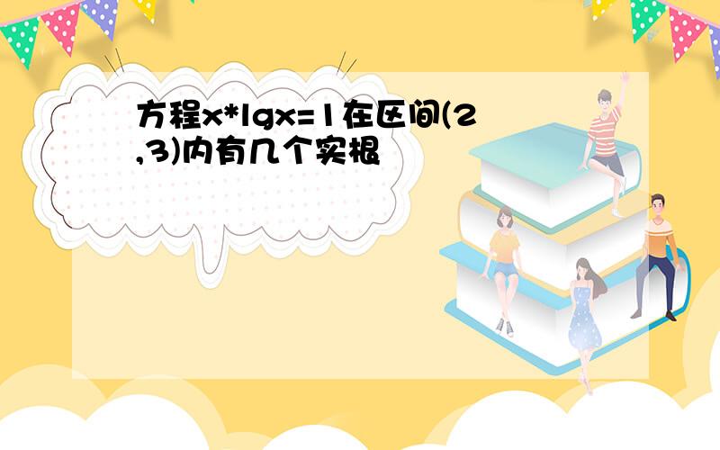 方程x*lgx=1在区间(2,3)内有几个实根